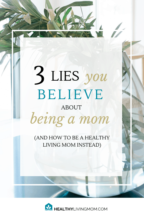 3 Lies You Believe About Being Mom (and how to be a healthy living mom instead) 2 3 Lies You Believe About Being Mom (and how to be a healthy living mom instead) 1