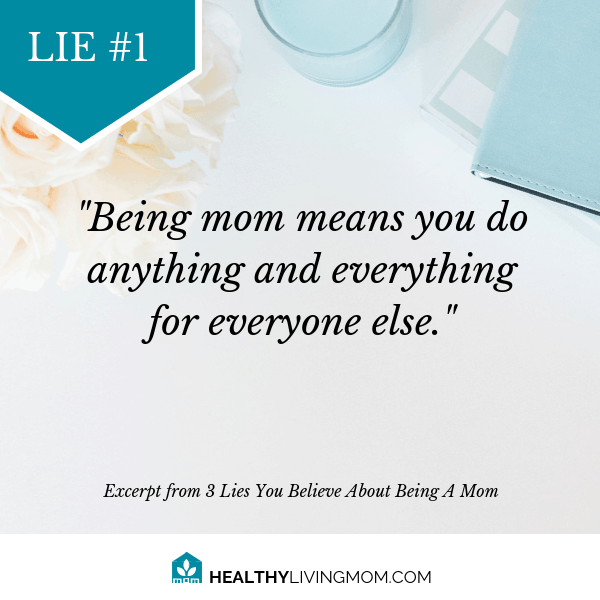 3 Lies You Believe About Being Mom (and how to be a healthy living mom instead) 3 Lie #1 Being mom means you do anything and everything for everyone else.