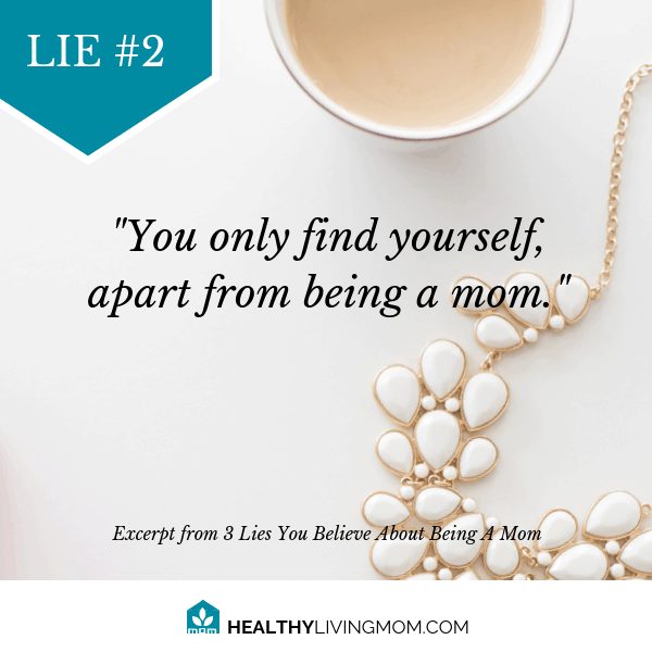 3 Lies You Believe About Being Mom (and how to be a healthy living mom instead) 5 Lie #2 Being mom means you only find yourself apart from being mom.