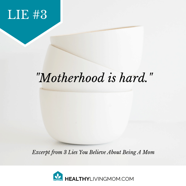 3 Lies You Believe About Being Mom (and how to be a healthy living mom instead) 6 Lie #3 Being mom means motherhood is hard.