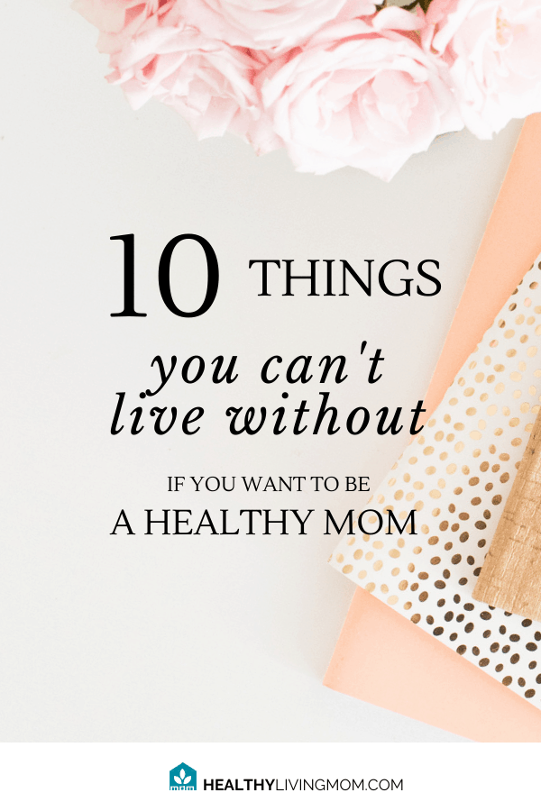 10 Things You Need To Be a Healthy Mom That You Probably Didn't Know You Needed 11 10 things you can't live without as a mom—if you truly want to be healthy.